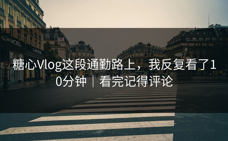 糖心Vlog这段通勤路上，我反复看了10分钟｜看完记得评论