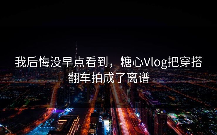 我后悔没早点看到，糖心Vlog把穿搭翻车拍成了离谱