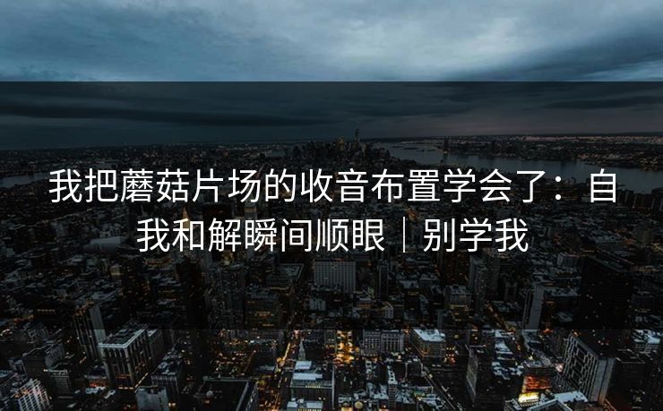 我把蘑菇片场的收音布置学会了：自我和解瞬间顺眼｜别学我