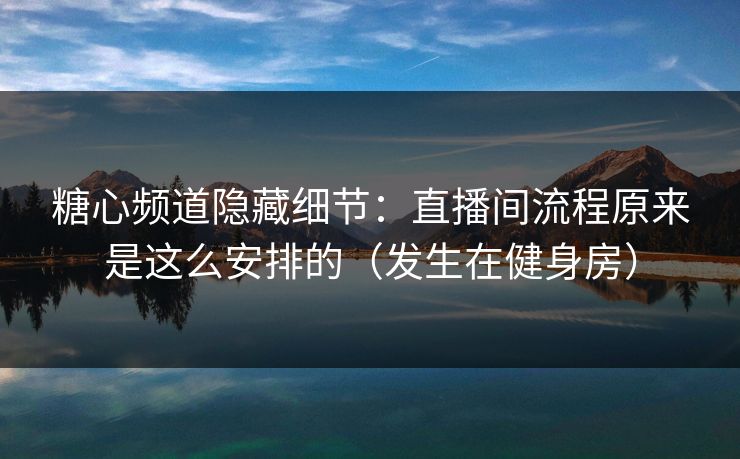 糖心频道隐藏细节:直播间流程原来是这么安排的(发生在健身房) 糖心频道隐藏细节:直播间流程原来是这么安排的(发生在健身房)