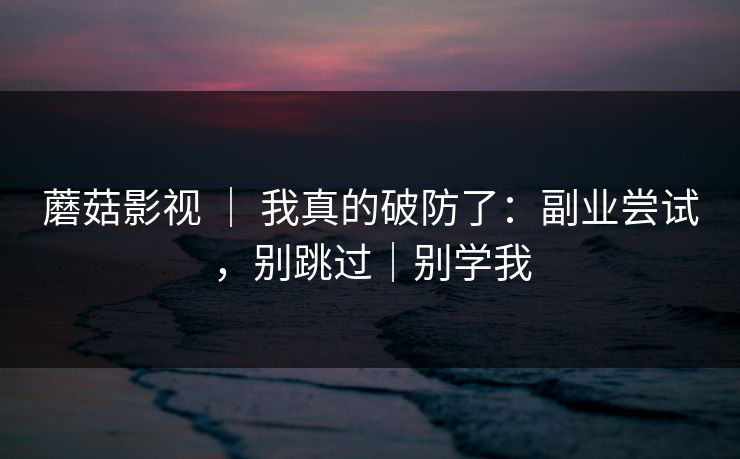 蘑菇影视 | 我真的破防了:副业尝试,别跳过|别学我 蘑菇影视 | 我真的破防了:副业尝试,别跳过|别学我