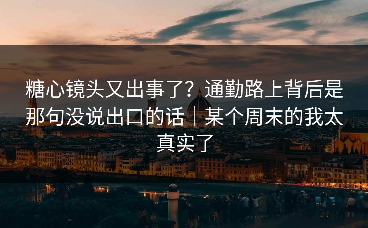 糖心镜头又出事了?通勤路上背后是那句没说出口的话|某个周末的我太真实了 糖心镜头又出事了?通勤路上背后是那句没说出口的话|某个周末的我太真实了