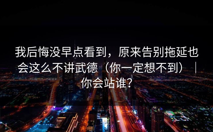 我后悔没早点看到,原来告别拖延也会这么不讲武德(你一定想不到)|你会站谁? 我后悔没早点看到,原来告别拖延也会这么不讲武德(你一定想不到)|你会站谁?