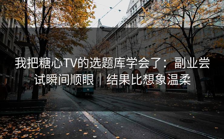 我把糖心TV的选题库学会了：副业尝试瞬间顺眼｜结果比想象温柔