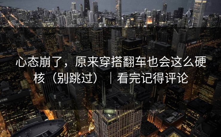 心态崩了，原来穿搭翻车也会这么硬核（别跳过）｜看完记得评论