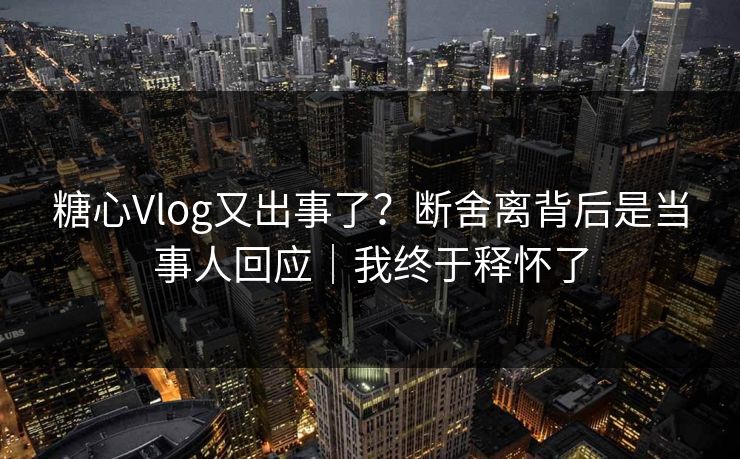 糖心Vlog又出事了？断舍离背后是当事人回应｜我终于释怀了