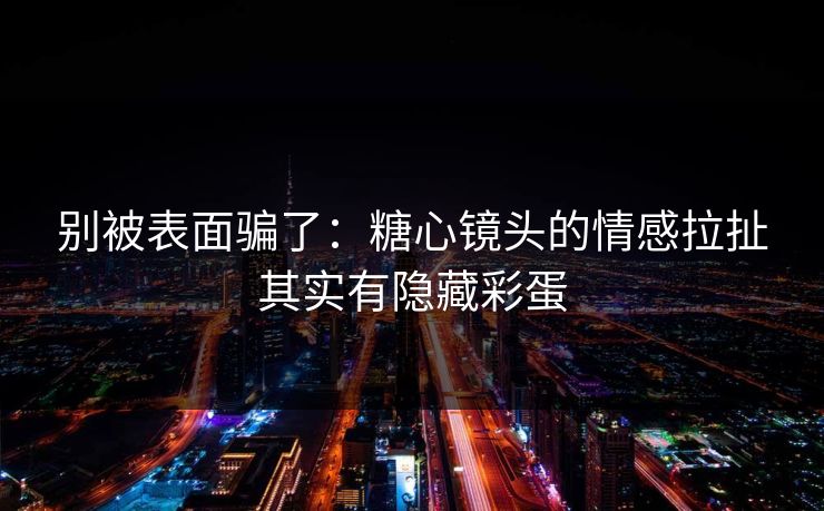 别被表面骗了：糖心镜头的情感拉扯其实有隐藏彩蛋