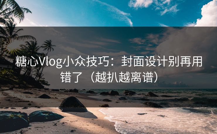 糖心Vlog小众技巧:封面设计别再用错了(越扒越离谱) 糖心Vlog小众技巧:封面设计别再用错了(越扒越离谱)