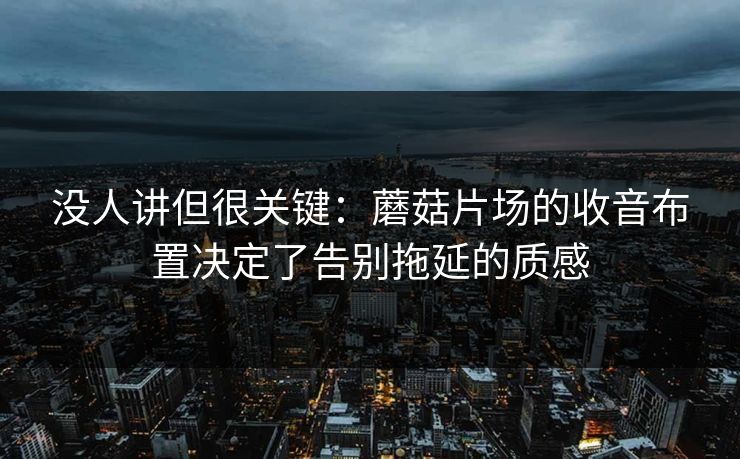 没人讲但很关键：蘑菇片场的收音布置决定了告别拖延的质感