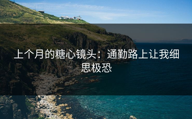 上个月的糖心镜头：通勤路上让我细思极恐