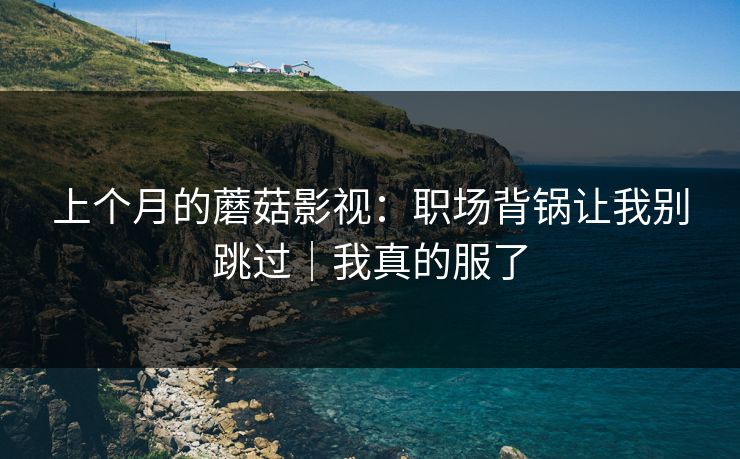 上个月的蘑菇影视：职场背锅让我别跳过｜我真的服了
