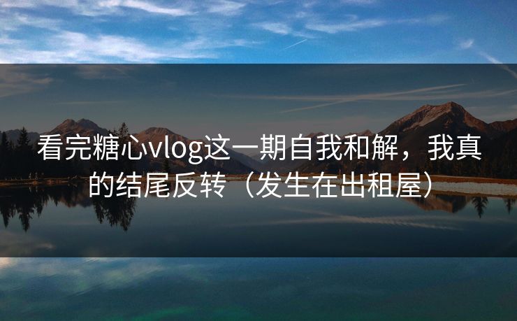 看完糖心vlog这一期自我和解，我真的结尾反转（发生在出租屋）