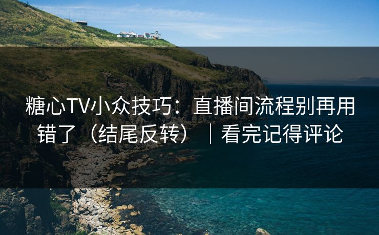 糖心TV小众技巧：直播间流程别再用错了（结尾反转）｜看完记得评论