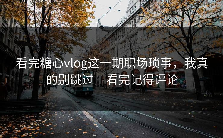 看完糖心vlog这一期职场琐事，我真的别跳过｜看完记得评论