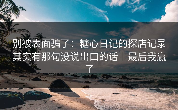 别被表面骗了：糖心日记的探店记录其实有那句没说出口的话｜最后我赢了