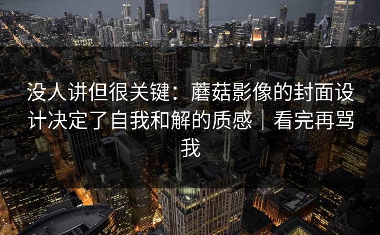 没人讲但很关键：蘑菇影像的封面设计决定了自我和解的质感｜看完再骂我