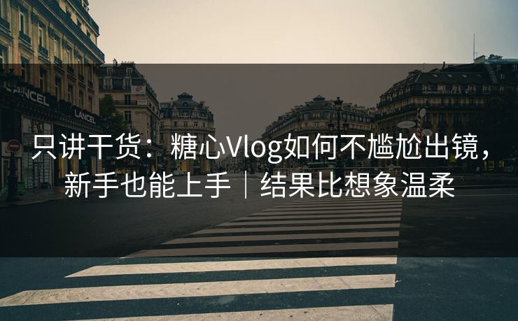 只讲干货：糖心Vlog如何不尴尬出镜，新手也能上手｜结果比想象温柔