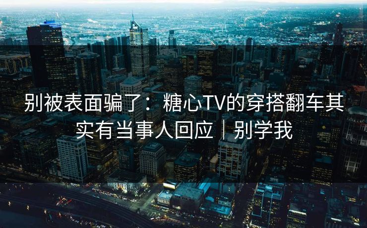 别被表面骗了：糖心TV的穿搭翻车其实有当事人回应｜别学我