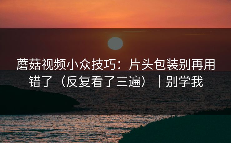 蘑菇视频小众技巧：片头包装别再用错了（反复看了三遍）｜别学我