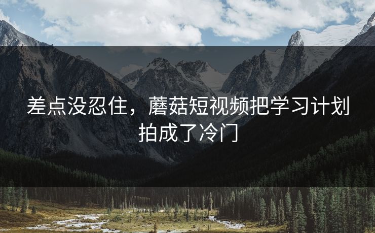 差点没忍住，蘑菇短视频把学习计划拍成了冷门