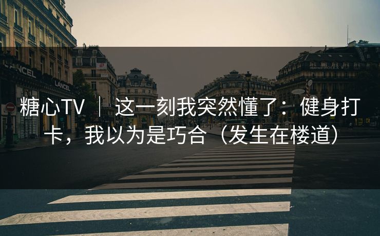 糖心TV ｜ 这一刻我突然懂了：健身打卡，我以为是巧合（发生在楼道）