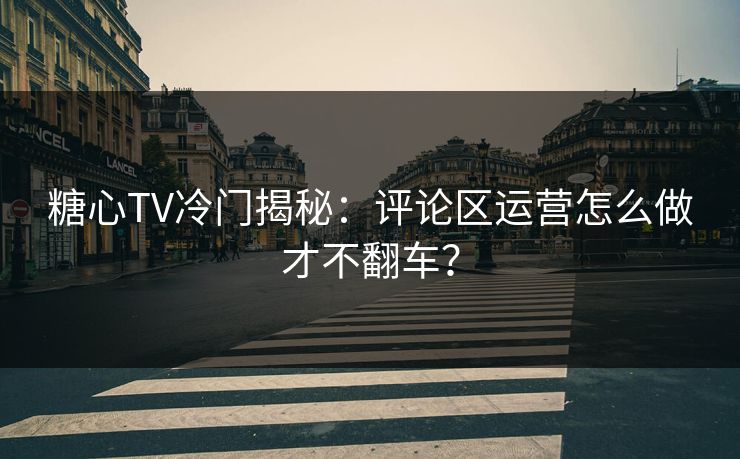 糖心TV冷门揭秘：评论区运营怎么做才不翻车？