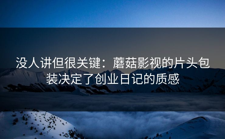 没人讲但很关键：蘑菇影视的片头包装决定了创业日记的质感