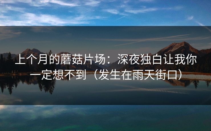 上个月的蘑菇片场：深夜独白让我你一定想不到（发生在雨天街口）