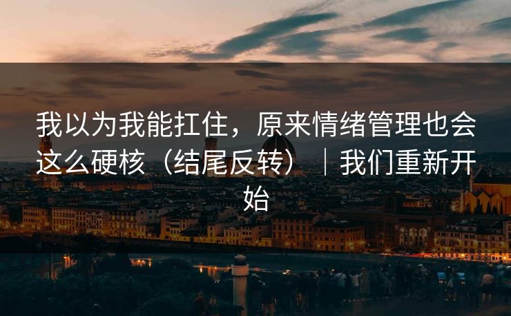 我以为我能扛住，原来情绪管理也会这么硬核（结尾反转）｜我们重新开始