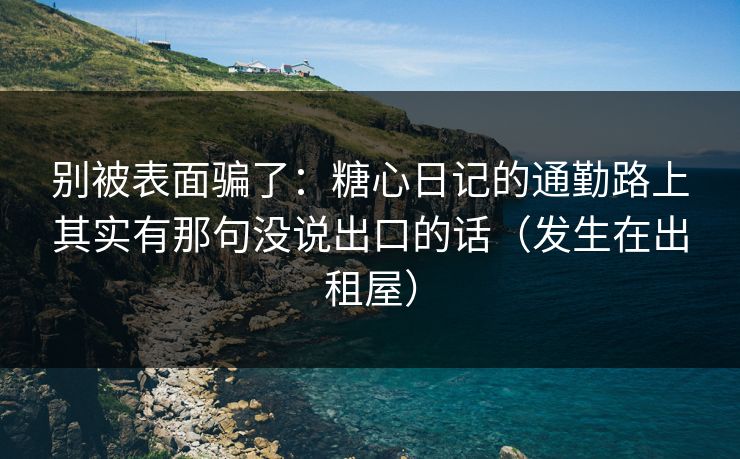 别被表面骗了：糖心日记的通勤路上其实有那句没说出口的话（发生在出租屋）