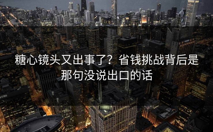 糖心镜头又出事了？省钱挑战背后是那句没说出口的话