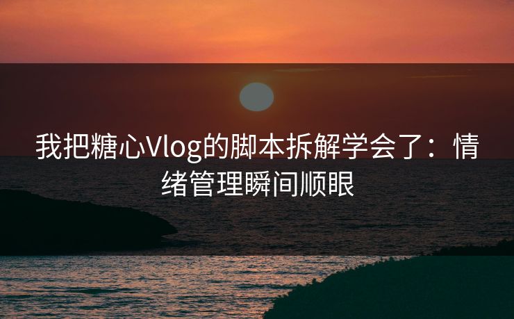 我把糖心Vlog的脚本拆解学会了：情绪管理瞬间顺眼