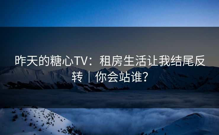 昨天的糖心TV：租房生活让我结尾反转｜你会站谁？