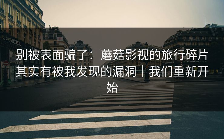 别被表面骗了：蘑菇影视的旅行碎片其实有被我发现的漏洞｜我们重新开始
