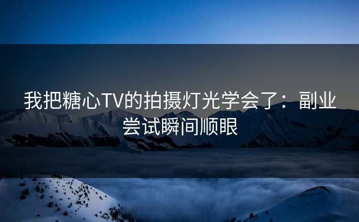 我把糖心TV的拍摄灯光学会了：副业尝试瞬间顺眼
