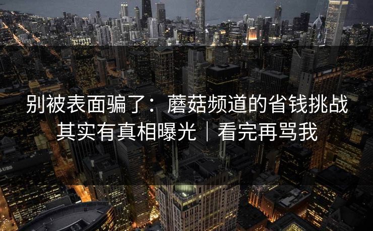 别被表面骗了：蘑菇频道的省钱挑战其实有真相曝光｜看完再骂我