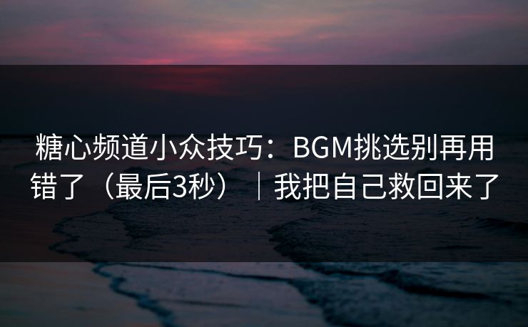 糖心频道小众技巧：BGM挑选别再用错了（最后3秒）｜我把自己救回来了