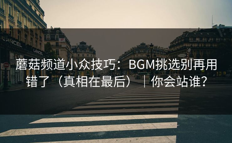 蘑菇频道小众技巧：BGM挑选别再用错了（真相在最后）｜你会站谁？