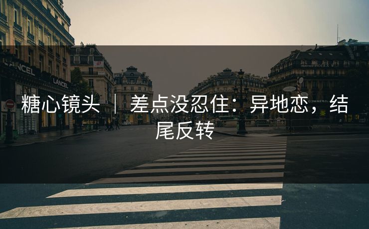 糖心镜头 ｜ 差点没忍住：异地恋，结尾反转