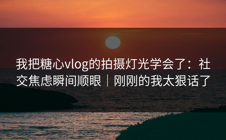 我把糖心vlog的拍摄灯光学会了：社交焦虑瞬间顺眼｜刚刚的我太狠话了