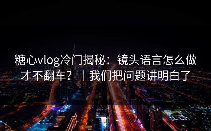 糖心vlog冷门揭秘：镜头语言怎么做才不翻车？｜我们把问题讲明白了
