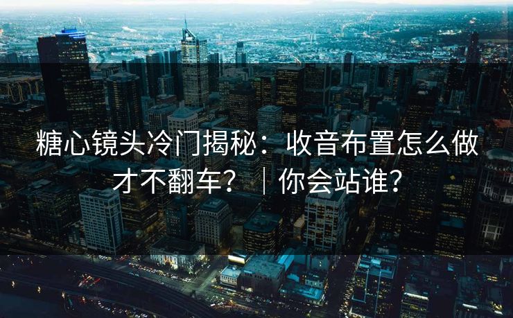 糖心镜头冷门揭秘：收音布置怎么做才不翻车？｜你会站谁？