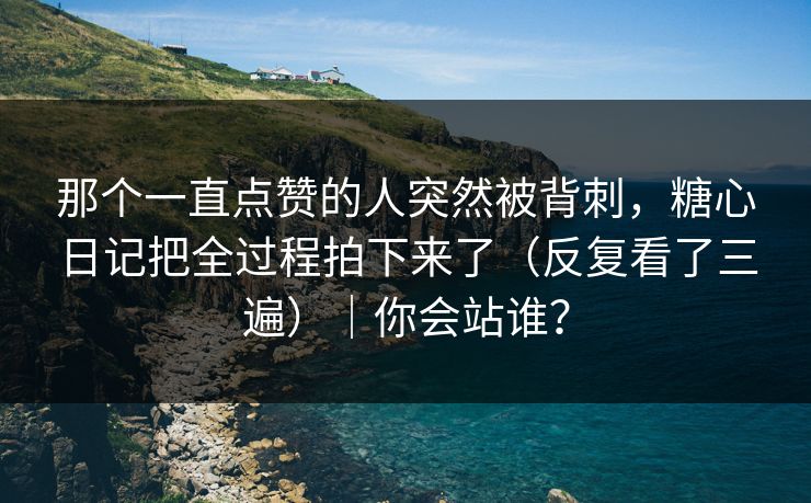 那个一直点赞的人突然被背刺，糖心日记把全过程拍下来了（反复看了三遍）｜你会站谁？
