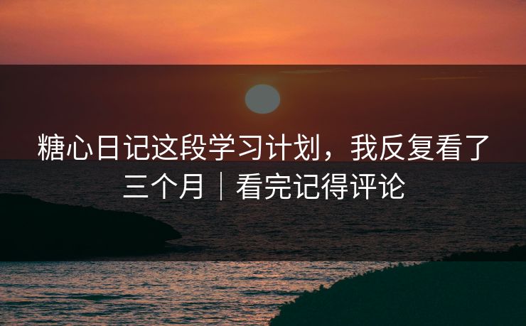 糖心日记这段学习计划，我反复看了三个月｜看完记得评论