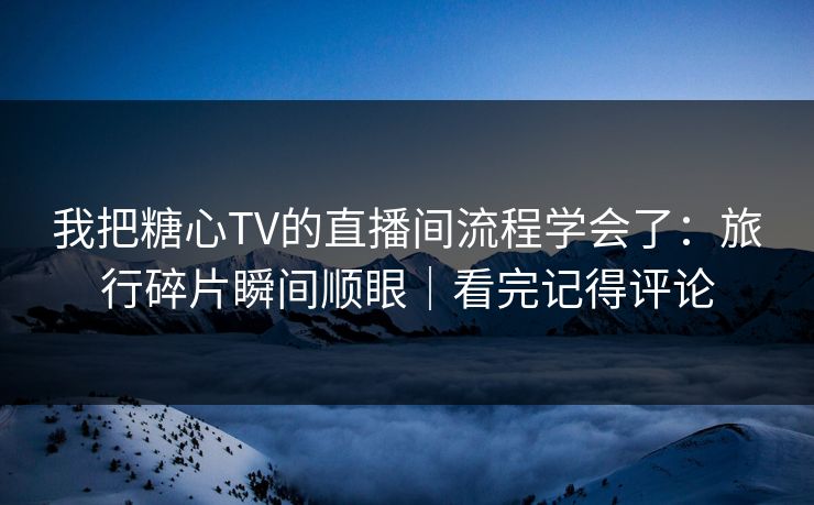 我把糖心TV的直播间流程学会了：旅行碎片瞬间顺眼｜看完记得评论