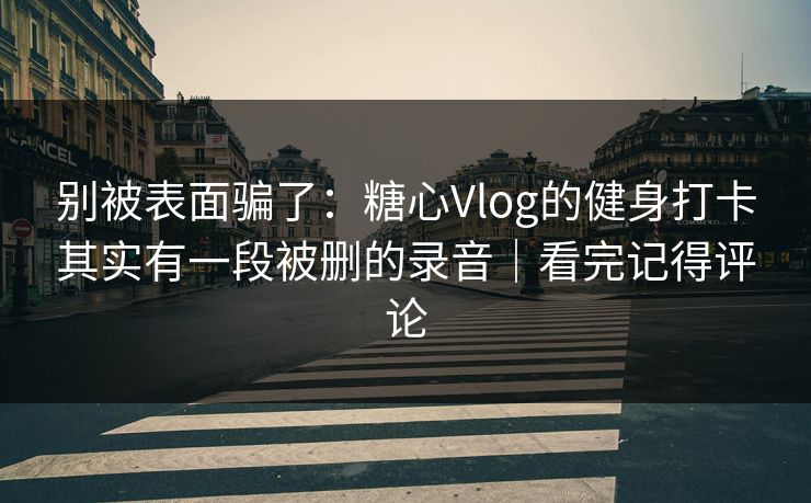 别被表面骗了：糖心Vlog的健身打卡其实有一段被删的录音｜看完记得评论