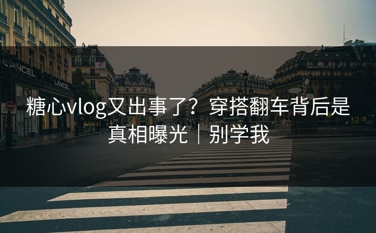 糖心vlog又出事了？穿搭翻车背后是真相曝光｜别学我