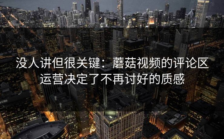 没人讲但很关键：蘑菇视频的评论区运营决定了不再讨好的质感