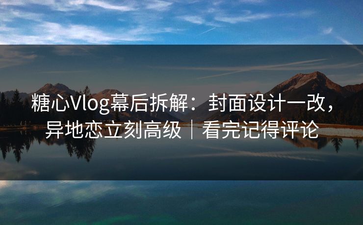 糖心Vlog幕后拆解：封面设计一改，异地恋立刻高级｜看完记得评论