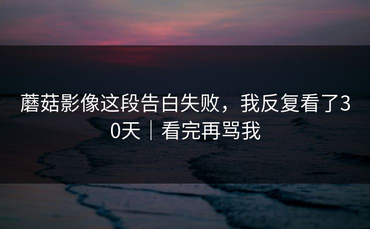 蘑菇影像这段告白失败，我反复看了30天｜看完再骂我